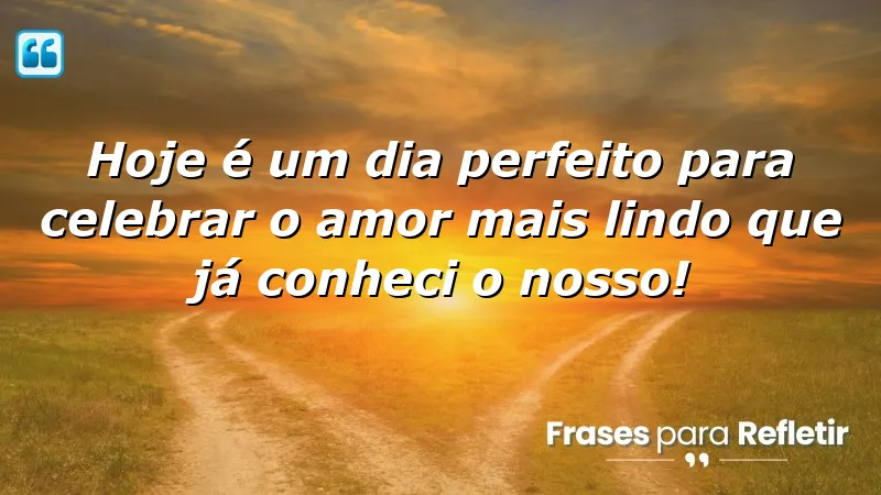 Hoje é um dia perfeito para celebrar o amor mais lindo que já conheci: o nosso!