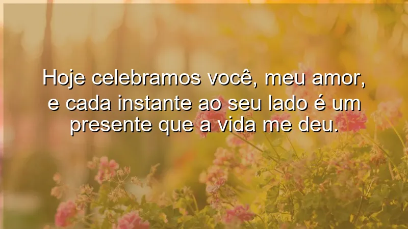 Hoje celebramos você, meu amor, e cada instante ao seu lado é um presente que a vida me deu.