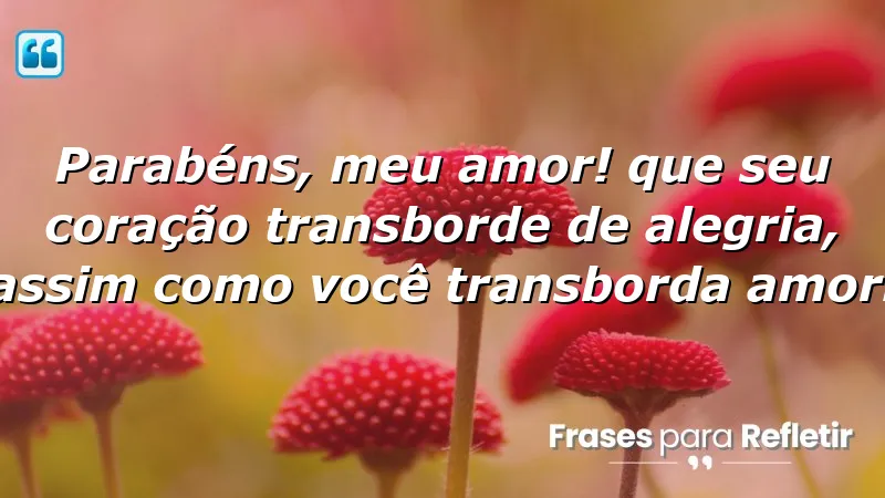 Parabéns, meu amor! Que seu coração transborde de alegria, assim como você transborda amor.