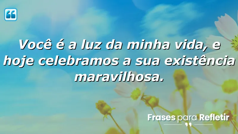 Você é a luz da minha vida, e hoje celebramos a sua existência maravilhosa.