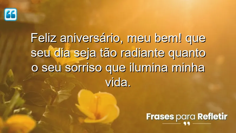 Feliz aniversário, meu bem! Que seu dia seja tão radiante quanto o seu sorriso que ilumina minha vida.