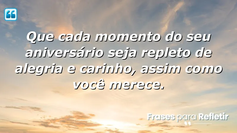 Que cada momento do seu aniversário seja repleto de alegria e carinho, assim como você merece.