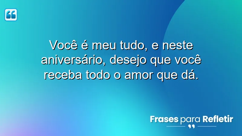 Você é meu tudo, e neste aniversário, desejo que você receba todo o amor que dá.