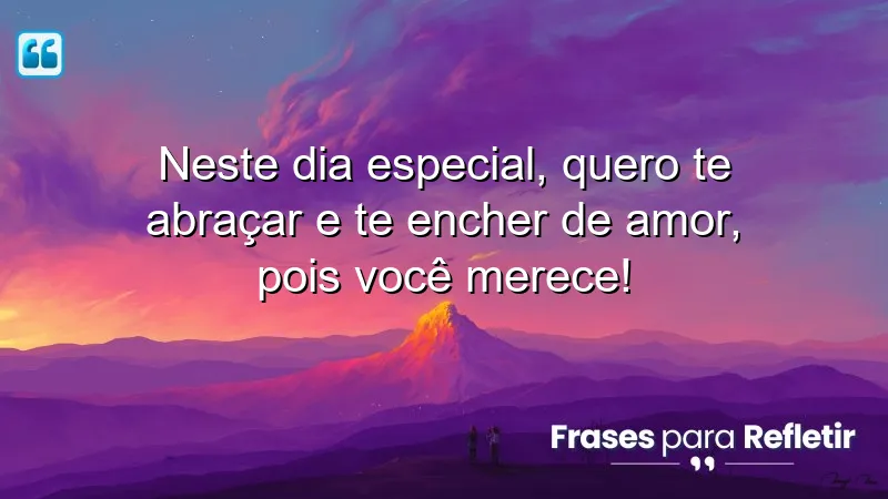 Neste dia especial, quero te abraçar e te encher de amor, pois você merece!