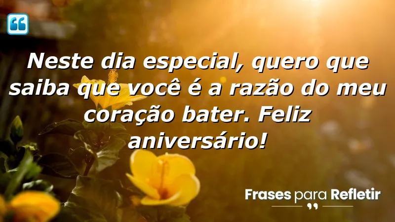 Neste dia especial, quero que saiba que você é a razão do meu coração bater. Feliz aniversário!