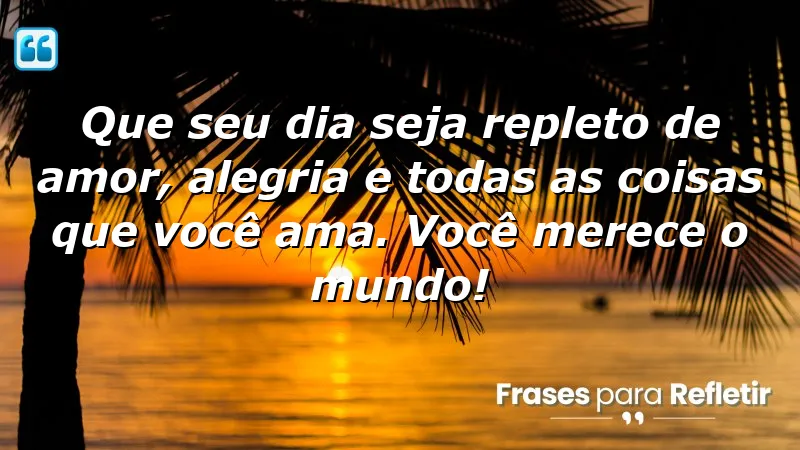 Que seu dia seja repleto de amor, alegria e todas as coisas que você ama. Você merece o mundo!