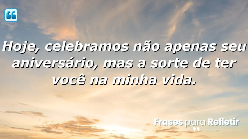 Hoje, celebramos não apenas seu aniversário, mas a sorte de ter você na minha vida.