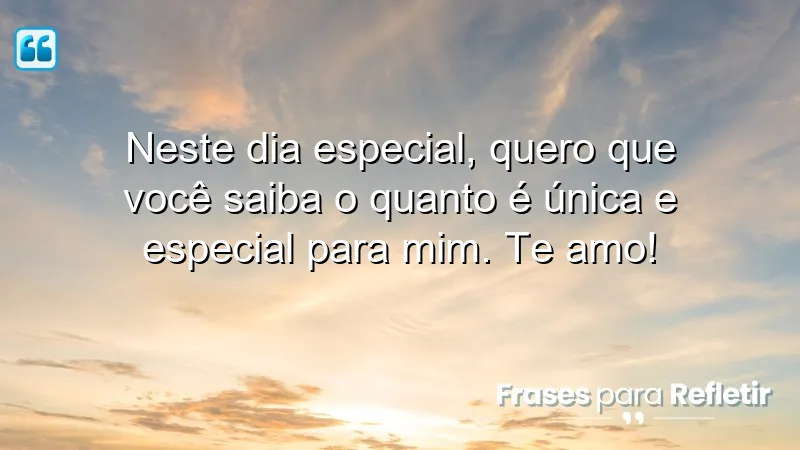 Neste dia especial, quero que você saiba o quanto é única e especial para mim. Te amo!