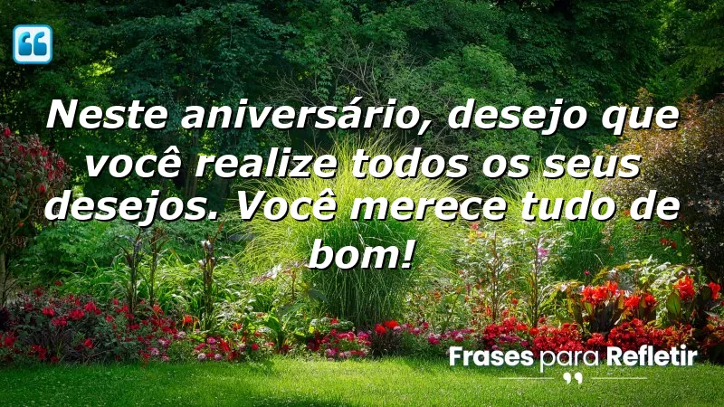 Neste aniversário, desejo que você realize todos os seus desejos. Você merece tudo de bom!