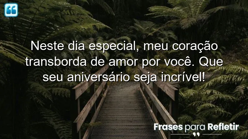 Neste dia especial, meu coração transborda de amor por você. Que seu aniversário seja incrível!