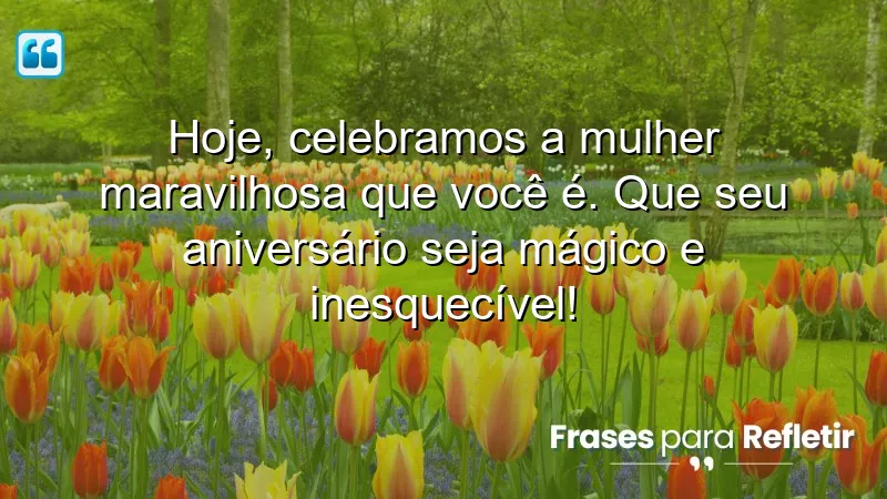 Hoje, celebramos a mulher maravilhosa que você é. Que seu aniversário seja mágico e inesquecível!