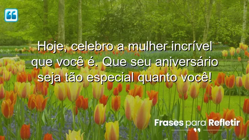 Hoje, celebro a mulher incrível que você é. Que seu aniversário seja tão especial quanto você!