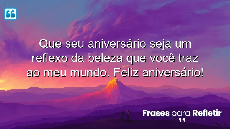 Que seu aniversário seja um reflexo da beleza que você traz ao meu mundo. Feliz aniversário!