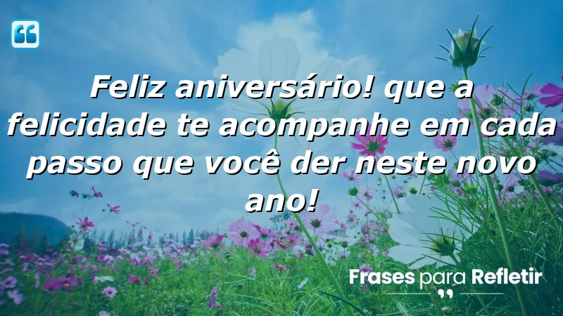 Feliz aniversário! Que a felicidade te acompanhe em cada passo que você der neste novo ano!