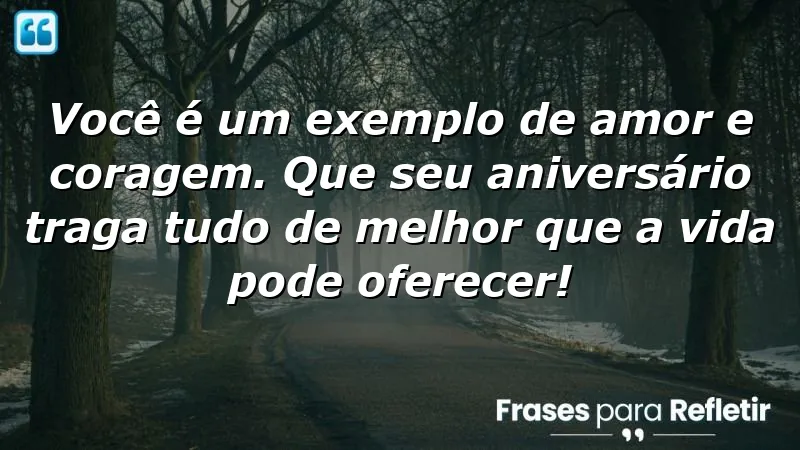 Você é um exemplo de amor e coragem. Que seu aniversário traga tudo de melhor que a vida pode oferecer!