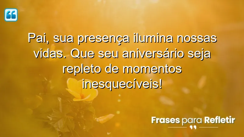 Pai, sua presença ilumina nossas vidas. Que seu aniversário seja repleto de momentos inesquecíveis!