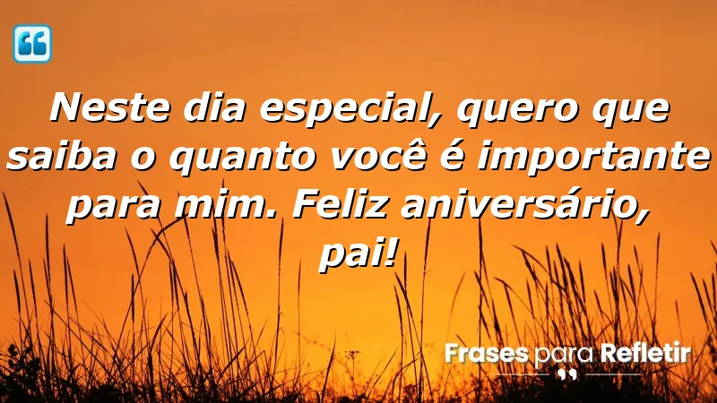 Neste dia especial, quero que saiba o quanto você é importante para mim. Feliz aniversário, pai!