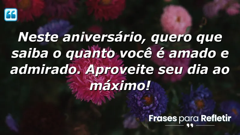 Neste aniversário, quero que saiba o quanto você é amado e admirado. Aproveite seu dia ao máximo!