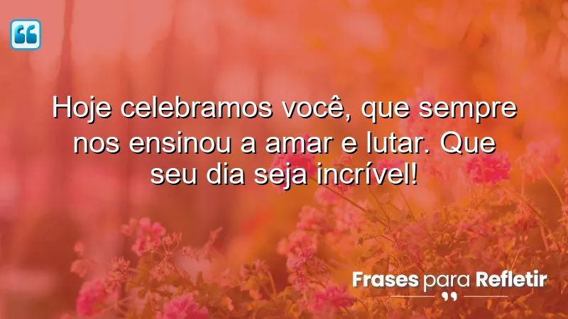 Hoje celebramos você, que sempre nos ensinou a amar e lutar. Que seu dia seja incrível!