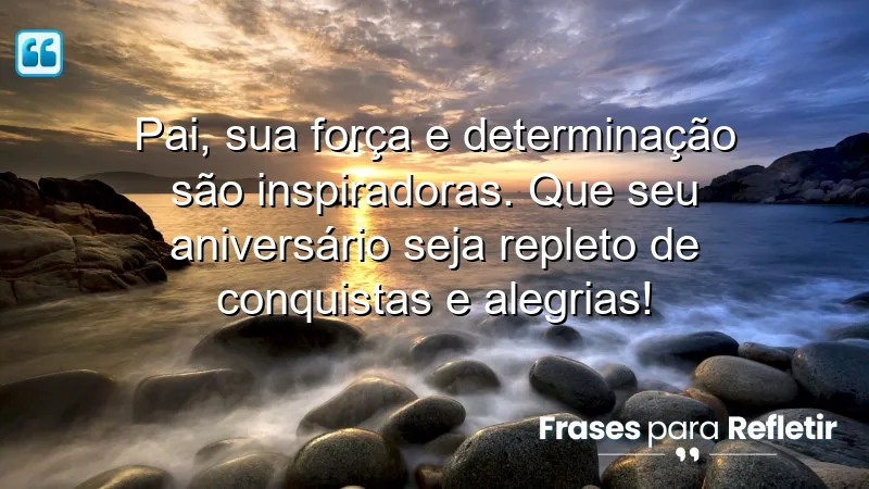 Pai, sua força e determinação são inspiradoras. Que seu aniversário seja repleto de conquistas e alegrias!