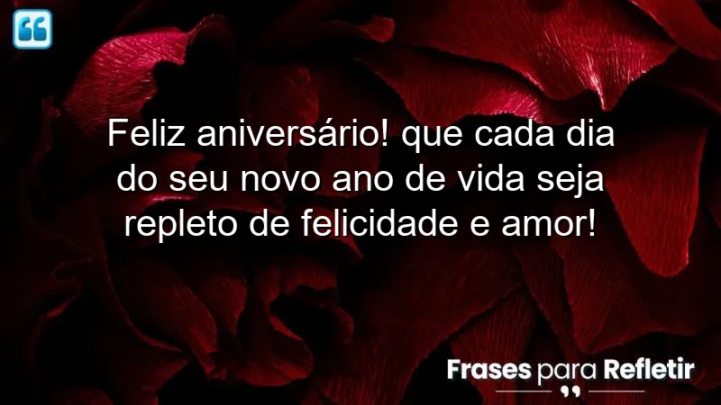 Feliz aniversário! Que cada dia do seu novo ano de vida seja repleto de felicidade e amor!