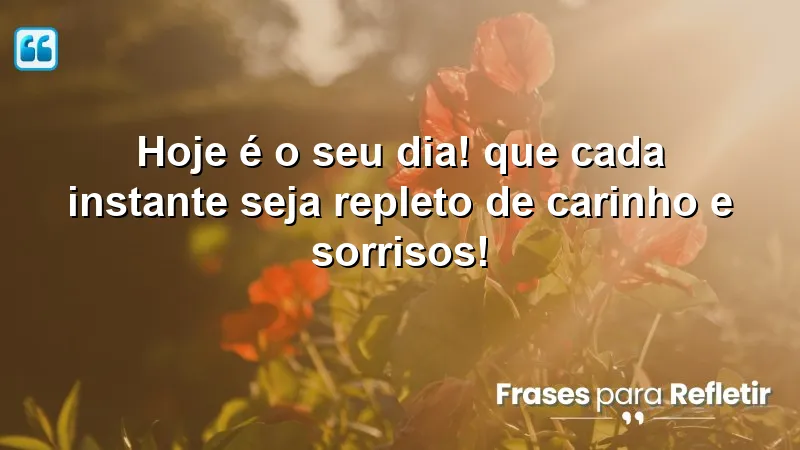 Hoje é o seu dia! Que cada instante seja repleto de carinho e sorrisos!