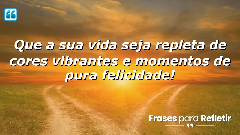 Que a sua vida seja repleta de cores vibrantes e momentos de pura felicidade!