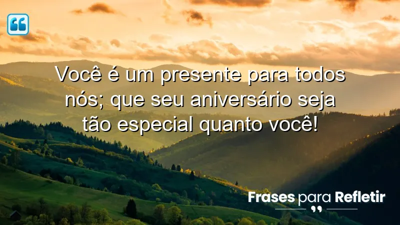 Você é um presente para todos nós; que seu aniversário seja tão especial quanto você!