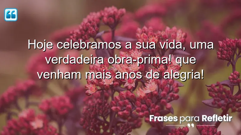 Hoje celebramos a sua vida, uma verdadeira obra-prima! Que venham mais anos de alegria!