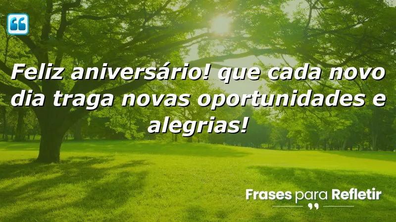 Feliz aniversário! Que cada novo dia traga novas oportunidades e alegrias!