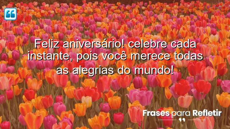 Feliz aniversário! Celebre cada instante, pois você merece todas as alegrias do mundo!