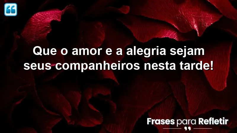 Que o amor e a alegria sejam seus companheiros nesta tarde!