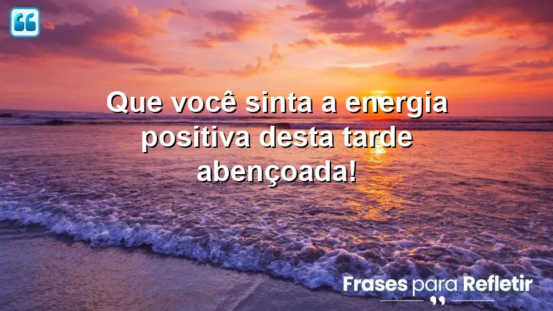 Que você sinta a energia positiva desta tarde abençoada!