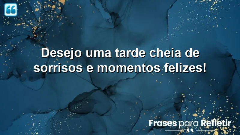 Desejo uma tarde cheia de sorrisos e momentos felizes!