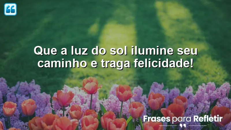 Que a luz do sol ilumine seu caminho e traga felicidade!