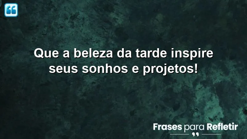 Que a beleza da tarde inspire seus sonhos e projetos!