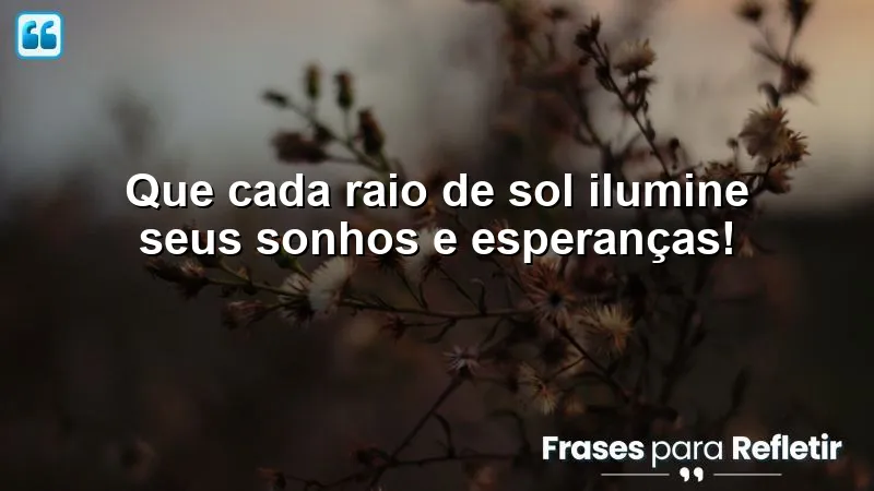 Que cada raio de sol ilumine seus sonhos e esperanças!