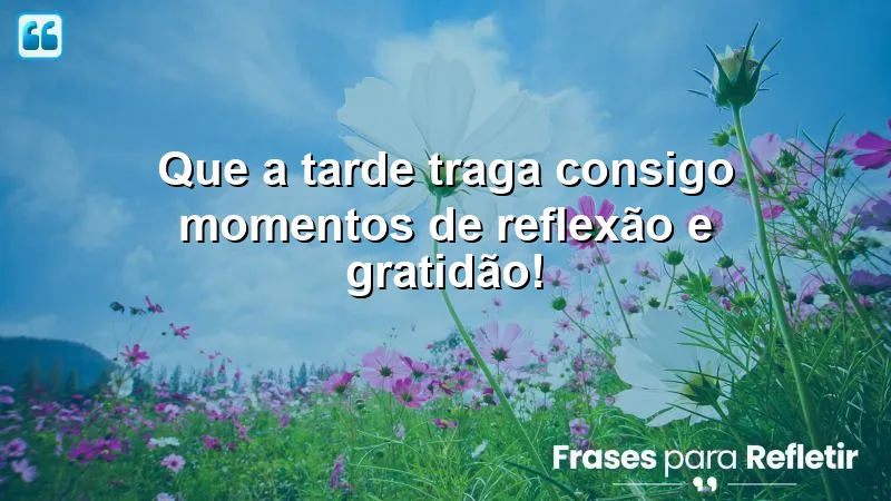 Que a tarde traga consigo momentos de reflexão e gratidão!