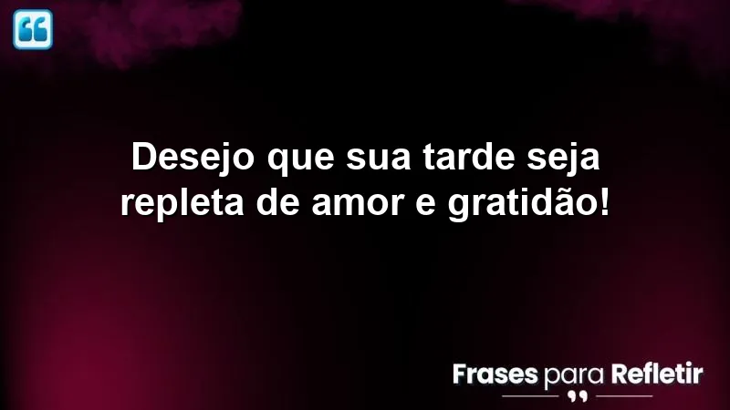 Desejo que sua tarde seja repleta de amor e gratidão!