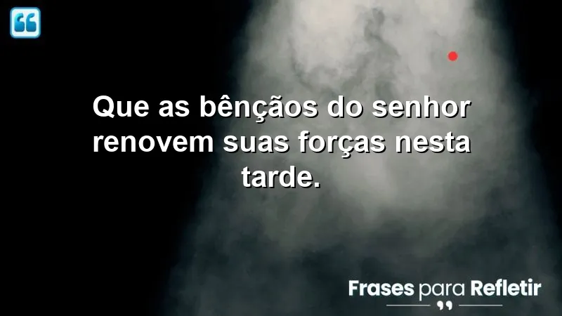 Que as bênçãos do Senhor renovem suas forças nesta tarde.