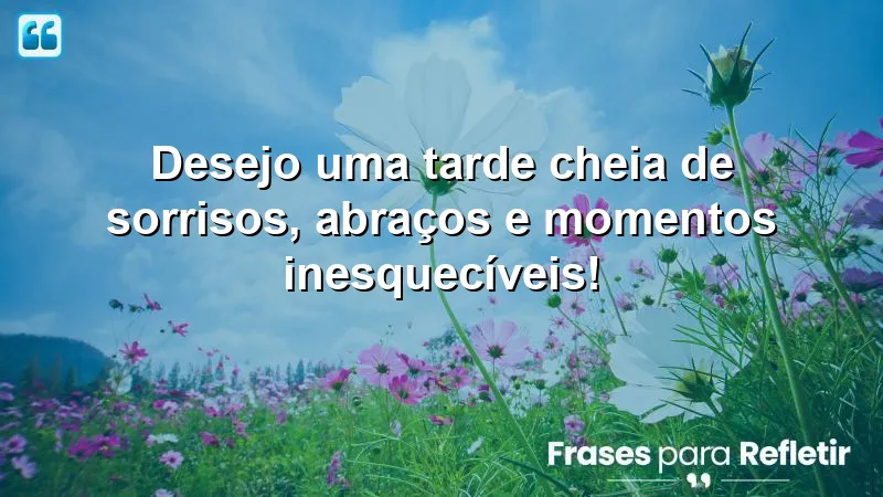 Mensagens de boa tarde alegre e feliz: sorrisos, abraços e momentos especiais.