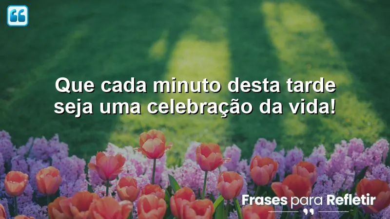 Mensagens de boa tarde alegre e feliz - Celebre a vida a cada momento.