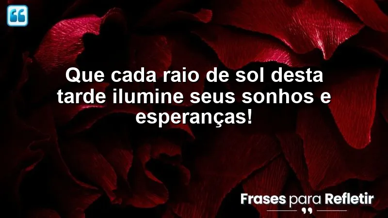 Mensagens de boa tarde alegre e feliz para iluminar seus sonhos e esperanças.