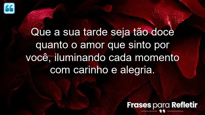 Que a sua tarde seja tão doce quanto o amor que sinto por você, iluminando cada momento com carinho e alegria.