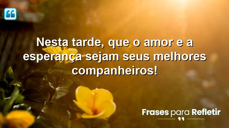 Mensagens de boa tarde com carinho e esperança: amor e positividade para o seu dia.