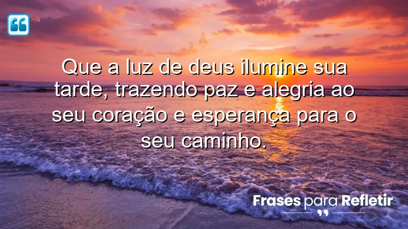 Que a luz de Deus ilumine sua tarde, trazendo paz e alegria ao seu coração e esperança para o seu caminho.