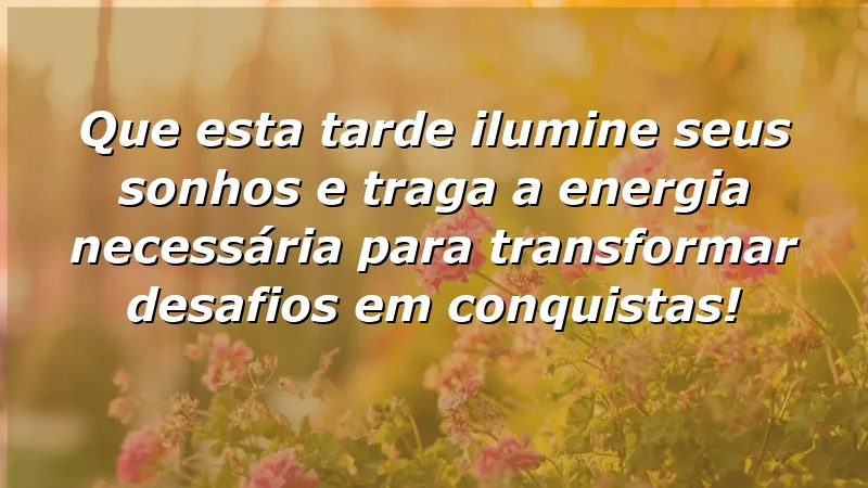 Mensagens de boa tarde com otimismo: ilumine seus sonhos e conquiste desafios.