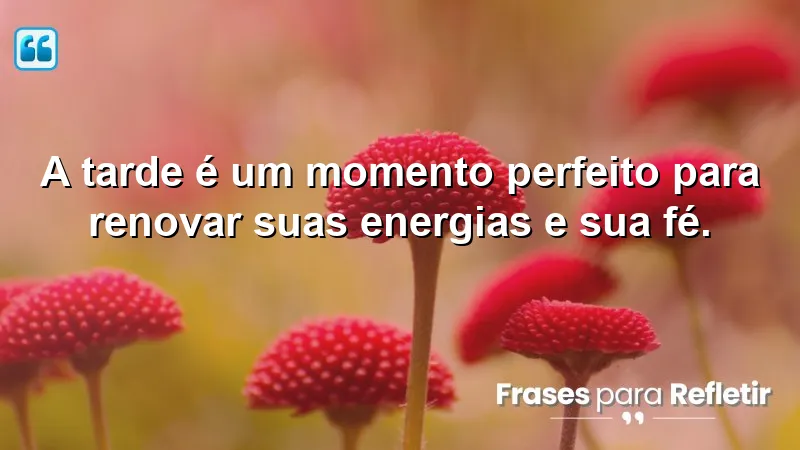 Mensagens de boa tarde com otimismo e fé: renovar energias e fé à tarde.