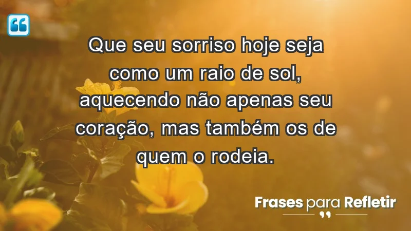 - Que seu sorriso hoje seja como um raio de sol, aquecendo não apenas seu coração, mas também os de quem o rodeia.