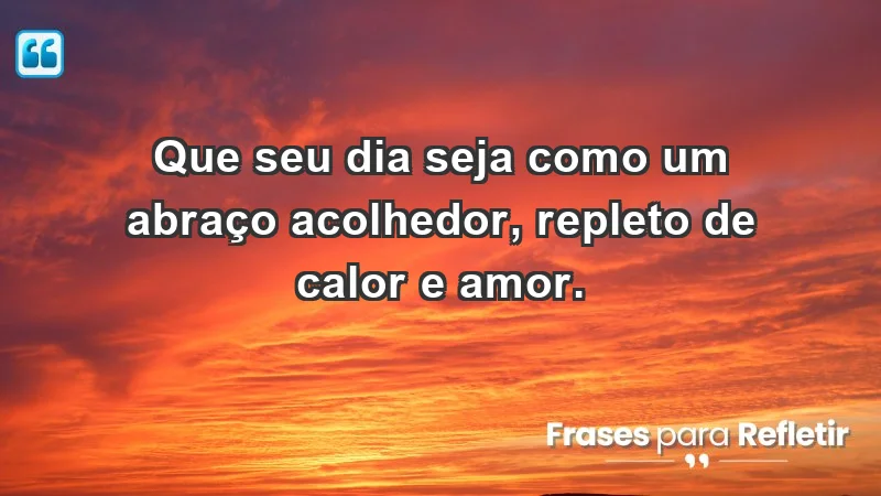 - Que seu dia seja como um abraço acolhedor, repleto de calor e amor.